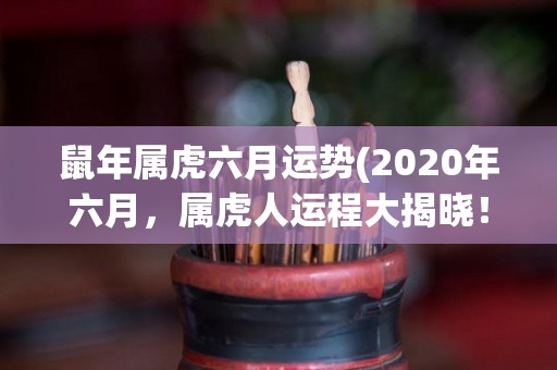 鼠年属虎六月运势(2020年六月，属虎人运程大揭晓！)