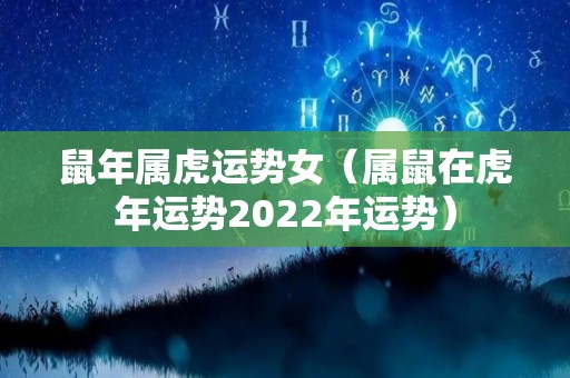鼠年属虎运势女（属鼠在虎年运势2022年运势）