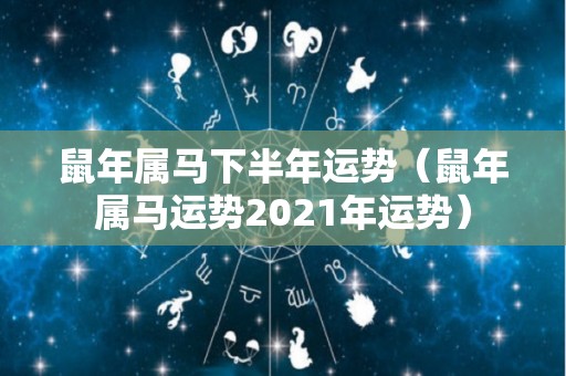 鼠年属马下半年运势（鼠年属马运势2021年运势）