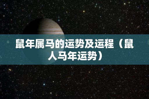 鼠年属马的运势及运程（鼠人马年运势）