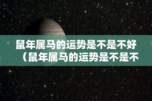 鼠年属马的运势是不是不好（鼠年属马的运势是不是不好呢）