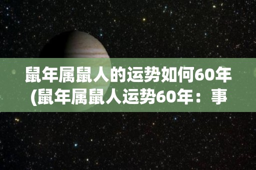 鼠年属鼠人的运势如何60年(鼠年属鼠人运势60年：事业发展节节高升，财富稳步增长，健康幸福长寿)