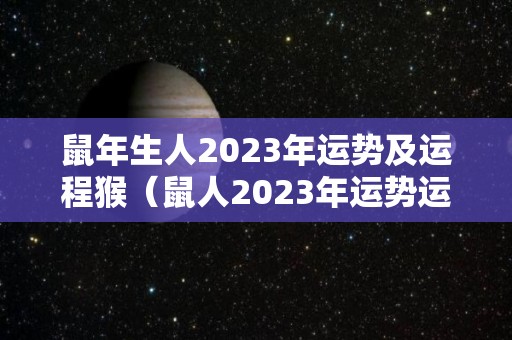 鼠年生人2023年运势及运程猴（鼠人2023年运势运程每月运程）