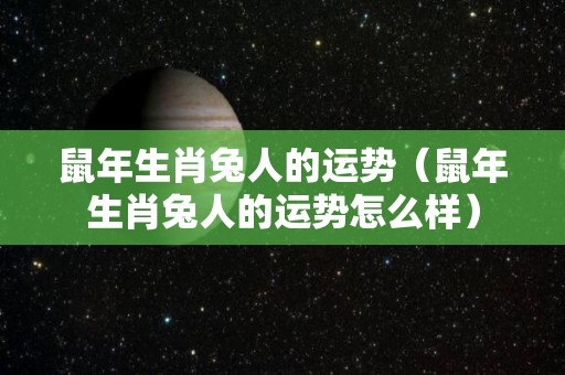 鼠年生肖兔人的运势（鼠年生肖兔人的运势怎么样）