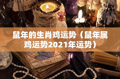 鼠年的生肖鸡运势（鼠年属鸡运势2021年运势）