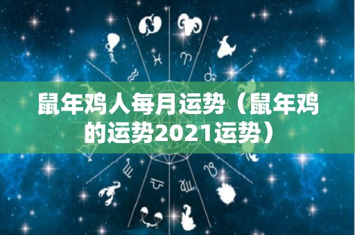 鼠年鸡人每月运势（鼠年鸡的运势2021运势）