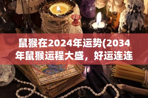 鼠猴在2024年运势(2034年鼠猴运程大盛，好运连连)