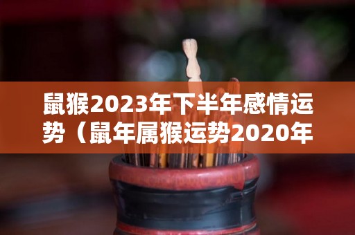 鼠猴2023年下半年感情运势（鼠年属猴运势2020年运势）