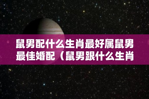 鼠男配什么生肖最好属鼠男最佳婚配（鼠男跟什么生肖最配）