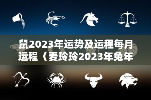鼠2023年运势及运程每月运程（麦玲玲2023年兔年运程）