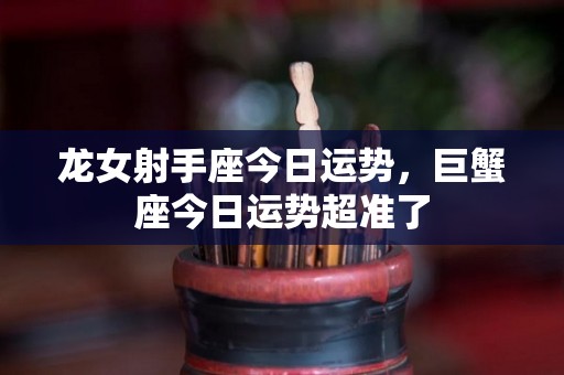 龙女射手座今日运势，巨蟹座今日运势超准了