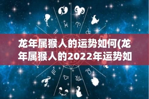 龙年属猴人的运势如何(龙年属猴人的2022年运势如何？)