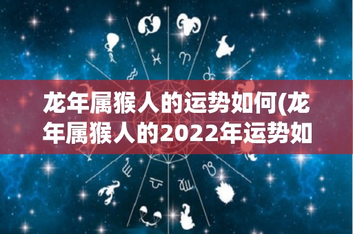 龙年属猴人的运势如何(龙年属猴人的2022年运势如何？)