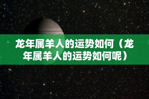 龙年属羊人的运势如何（龙年属羊人的运势如何呢）