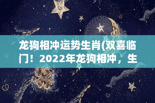 龙狗相冲运势生肖(双喜临门！2022年龙狗相冲，生肖运势大揭秘)