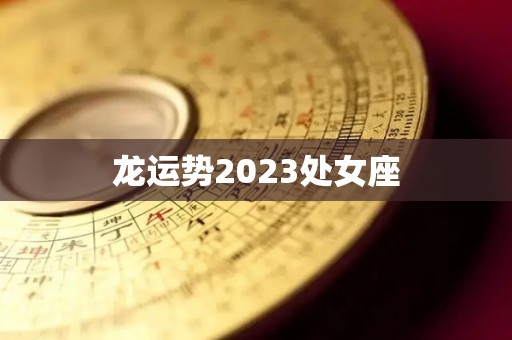 龙运势2023处女座