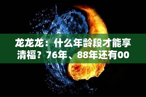 龙龙龙：什么年龄段才能享清福？76年、88年还有00年的注意了（什么年代属龙）