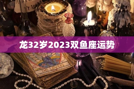 龙32岁2023双鱼座运势