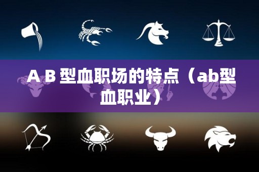 ＡＢ型血职场的特点（ab型血职业）