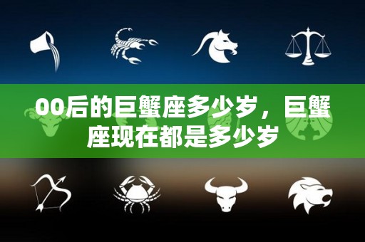 00后的巨蟹座多少岁，巨蟹座现在都是多少岁