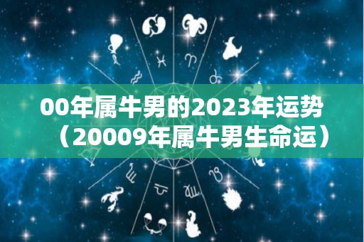 00年属牛男的2023年运势（20009年属牛男生命运）