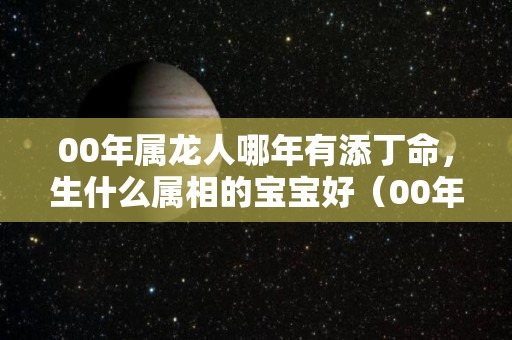 00年属龙人哪年有添丁命，生什么属相的宝宝好（00年属龙什么时辰出生比较好）