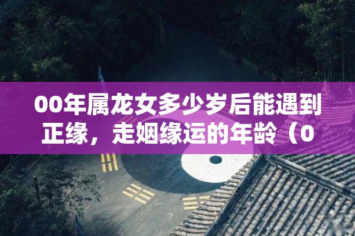 00年属龙女多少岁后能遇到正缘，走姻缘运的年龄（00年属龙女什么时候运势变好）