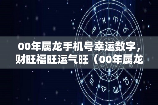 00年属龙手机号幸运数字，财旺福旺运气旺（00年属龙女幸运数字）