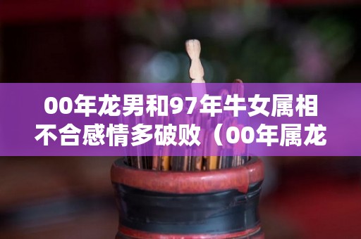 00年龙男和97年牛女属相不合感情多破败（00年属龙跟97年属牛的可以在一起吗）