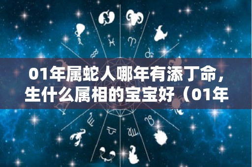 01年属蛇人哪年有添丁命，生什么属相的宝宝好（01年出生属蛇的今年多少岁）