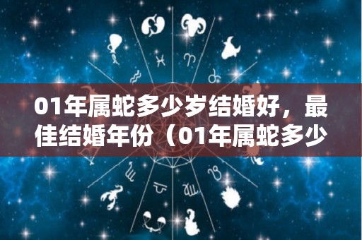 01年属蛇多少岁结婚好，最佳结婚年份（01年属蛇多少岁结婚好,最佳结婚年份是什么）