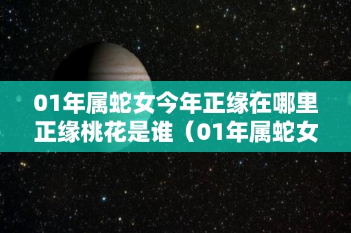 01年属蛇女今年正缘在哪里正缘桃花是谁（01年属蛇女今年的婚姻情况）