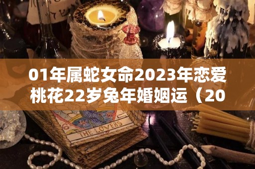 01年属蛇女命2023年恋爱桃花22岁兔年婚姻运（2001蛇女2021年姻缘）