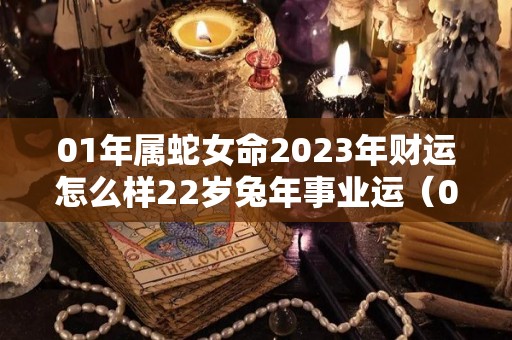 01年属蛇女命2023年财运怎么样22岁兔年事业运（01年属蛇女2023年运势如何）