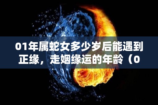 01年属蛇女多少岁后能遇到正缘，走姻缘运的年龄（01年的蛇女今年的爱情）