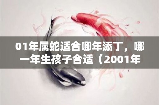 01年属蛇适合哪年添丁，哪一年生孩子合适（2001年蛇年最忌讳哪个月出生）