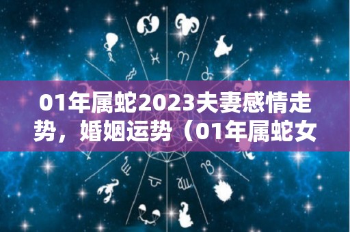 01年属蛇2023夫妻感情走势，婚姻运势（01年属蛇女2023年运势如何）