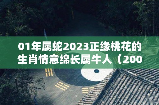 01年属蛇2023正缘桃花的生肖情意绵长属牛人（2001年蛇男命2023年运势）