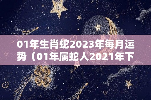 01年生肖蛇2023年每月运势（01年属蛇人2021年下半年运势）