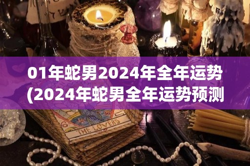 01年蛇男2024年全年运势(2024年蛇男全年运势预测)