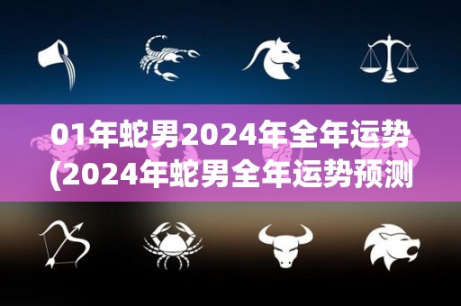 01年蛇男2024年全年运势(2024年蛇男全年运势预测)