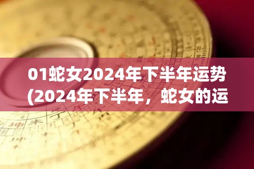 01蛇女2024年下半年运势(2024年下半年，蛇女的运势如何？看看这个标题就知道了！)
