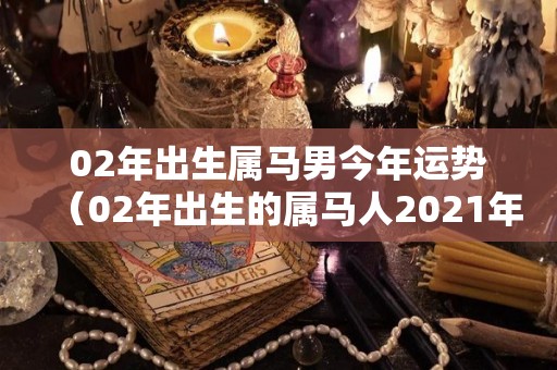 02年出生属马男今年运势（02年出生的属马人2021年运势）
