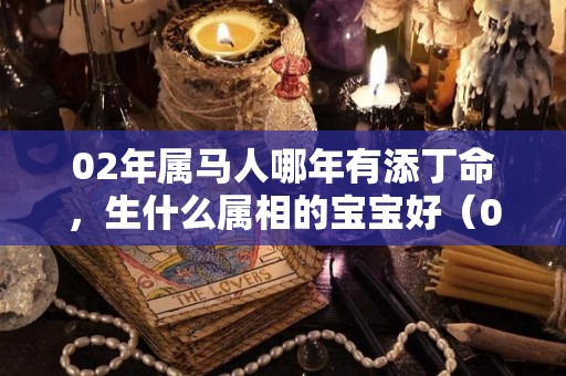 02年属马人哪年有添丁命，生什么属相的宝宝好（02年属马人哪年有添丁命,生什么属相的宝宝好一点）