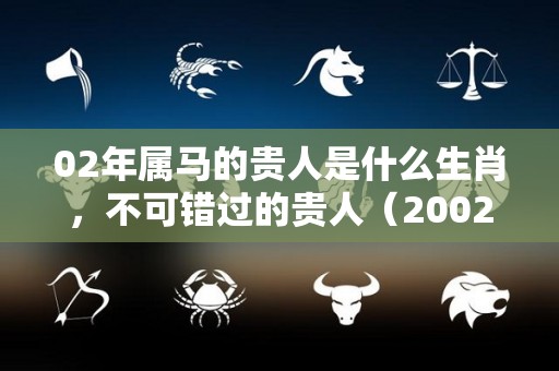 02年属马的贵人是什么生肖，不可错过的贵人（2002年属马一生贵人）