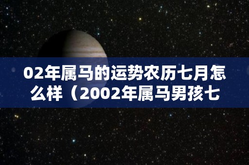 02年属马的运势农历七月怎么样（2002年属马男孩七月出生的好）