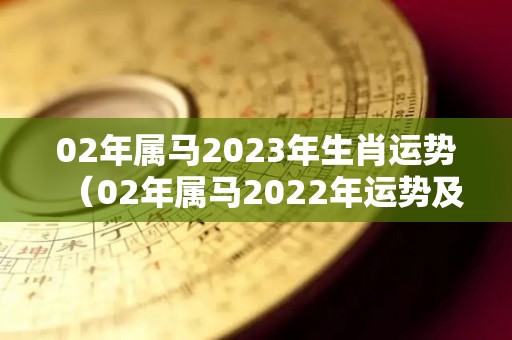02年属马2023年生肖运势（02年属马2022年运势及运程每月运程）