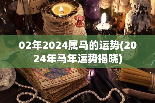 02年2024属马的运势(2024年马年运势揭晓)