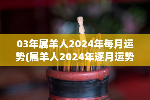 03年属羊人2024年每月运势(属羊人2024年逐月运势解析)