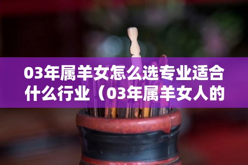 03年属羊女怎么选专业适合什么行业（03年属羊女人的命运与婚姻）